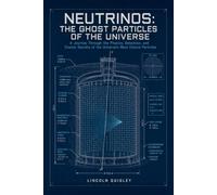 Neutrinos: The Ghost Particles of the Universe: A Journey Through the Physics, Detection, and Cosmic Secrets of the Universe's Most Elusive Particles