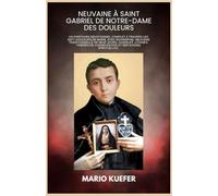 NEUVAINE À SAINT GABRIEL DE NOTRE-DAME DES DOULEURS: Un parcours dévotionnel complet à travers les sept douleurs de Marie, avec biographie, neuvaine traditionnelle de neuf jours, chapelet, litanies, p