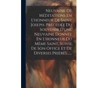 Neuvaine De Méditations En L'honneur De Saint Joseph, Précédée Du Souvenir D'une Neuvaine Donnée En L'honneur Du Même Saint, Suivie De Son Office Et De Diverses Prières.......