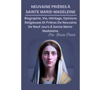 NEUVAINE PRIÈRES À SAINTE MARIE-MADELEINE: Biographie, Vie, Héritage, Opinions Religieuses Et Prières De Neuvaine De Neuf Jours À Sainte Marie-Madeleine.