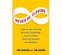 Never Be Closing: How to Sell Better Without Screwing Your Clients, Your Colleagues, or Yourself-