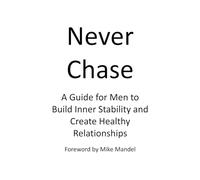 Never Chase: A Guide for Men to Build Inner Stability and Create Healthy Relationships
