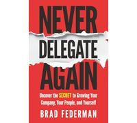 Never Delegate Again: Uncover the Secret to Growing Your Company, Your People, and Yourself