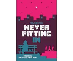Never Fitting In: My Journey with Parental Trauma, Addiction, Healing