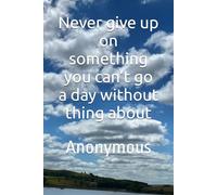 Never give up on something you can’t go a day without thing about: Anonymous