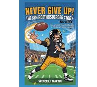 Never Give Up: The Ben Roethlisberger Story for Kids: How a Small-Town Kid Became a Pittsburgh Steelers Legend