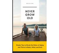 Never Grow Old: Simple Tips to Break the Rules of Aging and Thrive in Body, Mind, and Soul