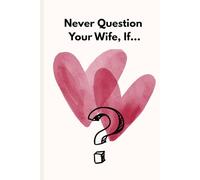 Never Question Your Wife, If…: 50 Lessons in Timing, Marriage, and Asking the Wrong Questions