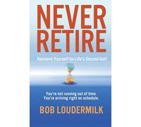 Never Retire: Reinvent Yourself for Life's Second Half