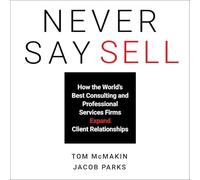 Never Say Sell: How the World's Best Consulting and Professional Services Firms Expand Client Relationships