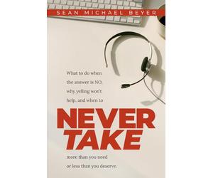 Never Take: What to do when the answer is NO, why yelling won’t help, and when to NEVER TAKE more than you need or less than you deserve.