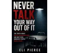 Never Talk Your Way Out of It: The Truth About Police Interrogations and Why Even Innocent People Need a Plan