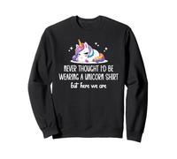 Never Thought I'd Be Wearing a Unicorn Shirt But Here We are Sweatshirt