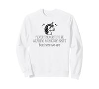 Never Thought I'd Be Wearing a Unicorn Shirt But Here We are Sweatshirt