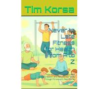 Never to Late Fitness for Health from A to Z: How to Heal Chronic Pain, Beat Depression, and Rebuild Your Body Through Fitness with Real Stories