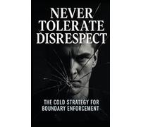 Never Tolerate Disrespect: The Cold Strategy for Boundary Enforcement: Master the Silent Power Moves That Command Respect, Set Boundaries, and Eliminate Manipulation Without Saying a Word