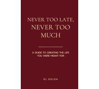 Never too late, never too much: A guide to creating the life you were meant for