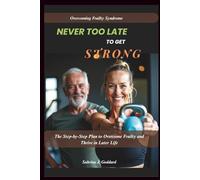 NEVER TOO LATE TO GET STRONG (Overcoming Frailty Syndrome): The Step-by-Step Plan to Overcome Frailty and Thrive in Later Life