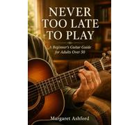Never Too Late To Play: A Beginner's Guitar Guide for Adults Over 50