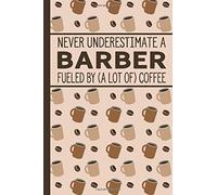 Never Underestimate A Barber Fueled By (A Lot Of) Coffee: Notebook With Funny Coffee Quote - Appreciation Gift For Your Barber