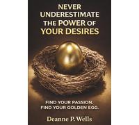 Never Underestimate the Power of Your Desires: Find Your Passion. Find Your Golden Egg.