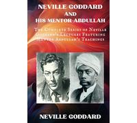 Neville Goddard and His Mentor Abdullah: The Complete Series of Neville Goddard's Lectures Featuring Mentor Abdullah's Teachings