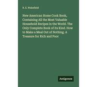 New American Home Cook Book, Containing All the Most Valuable Household Recipes in the World. The Only Complete Book of its Kind. How to Make a Meal Out of Nothing. A Treasure for Rich and Poor
