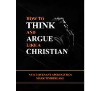 New Covenant Apologetics - How To Think And Argue Like A Christian: A Bible Study Guide On Presuppositional Apologetics, Evangelism, And The Ten Commandments For New Covenant Christians