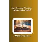 New Covenant Theology defined and defended: A biblical treatment