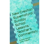 New Creation Supernatural Sunday School Lessons: Teacher’s Commentary: Summer Quarter (June - August)