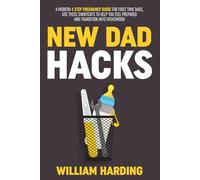 NEW DAD HACKS: A Modern 4 Step Pregnancy Guide For First Time Dads, Use These Shortcuts to Help You Feel Prepared and Transition Into Fatherhood