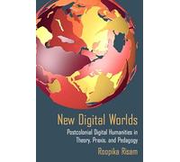 New Digital Worlds: Postcolonial Digital Humanities in Theory, Praxis, and Pedagogy