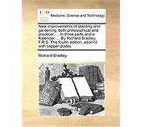 New Improvements of Planting and Gardening, Both Philosophical and Practical: In Three Parts and a Kalendar, ... by Richard Bradley, F.R.S. the Fourth Bradley, Richard (Auteur)