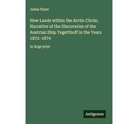 New Lands within the Arctic Circle; Narrative of the Discoveries of the Austrian Ship Tegetthoff in the Years 1872-1874: in large print