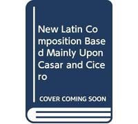 New Latin Composition Based Mainly Upon Cæsar and Cicero