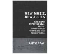 New Music, New Allies : American Experimental Music In West Germany From The Zero Hour To Reunification California Studies In Twentieth-Century Music