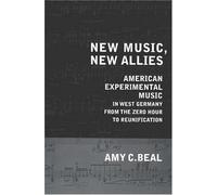 New Music, New Allies : American Experimental Music In West Germany From The Zero Hour To Reunification California Studies In Twentieth-Century Music