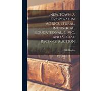New Town, A Proposal In Agricultural, Industrial, Educational, Civic, And Social Reconstruction