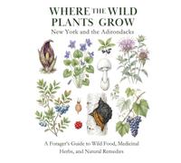 New York and the Adirondacks: A Forager’s Guide to Wild Food, Medicinal Herbs, and Natural Remedies