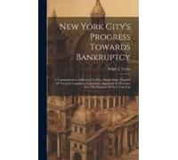 New York City's Progress Towards Bankruptcy: A Communication Addressed To Hon. Martin Saxe, Member Of The Joint Legislative Committee, Appointed To Ex