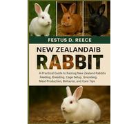 NEW ZEALAND RABBIT: A Practical Guide to Raising New Zealand Rabbits Feeding, Breeding, Cage Setup, Grooming, Meat Production, Behavior, and Care Tips