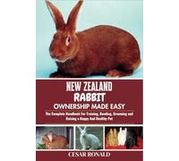 New Zealand Rabbit Ownership Made Easy: The Complete Handbook For Training, Bonding, Grooming and Raising a Happy And Healthy Pet