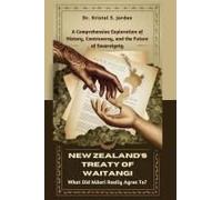 New Zealands Treaty Of Waitangi: What Did Mori Really Agree To?: A Comprehensive Exploration Of History, Controversy, And The Future Of Sovereignty