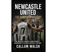 Newcastle United: The Complete History: The Magpies' Journey from Humble Beginnings to Global Football Dreams
