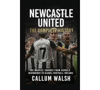 Newcastle United: The Complete History: The Magpies' Journey from Humble Beginnings to Global Football Dreams