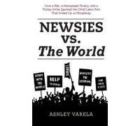 Newsies Vs. The World: How A War, A Newspaper Rivalry, And A Trolley Strike Sparked The Child Labor Riot That Ended Up On Broadway