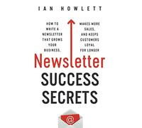 Newsletter Success Secrets: How to write a newsletter that grows your business, makes more sales, and keeps customers loyal for longer