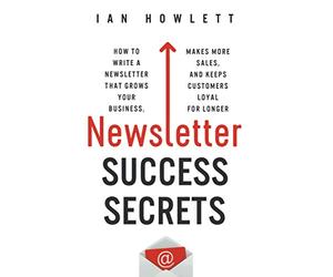 Newsletter Success Secrets: How to write a newsletter that grows your business, makes more sales, and keeps customers loyal for longer