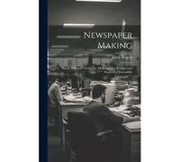 Newspaper Making: Handy Reference Guide For All Newspaper Workers And Students Of Journalism