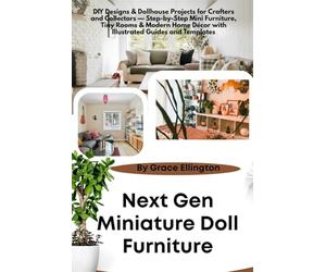 Next Gen Miniature Doll Furniture: DIY Designs & Dollhouse Projects for Crafters and Collectors - Step-by-Step Mini Furniture, Tiny Rooms & Modern Home Décor with Illustrated Guides and Templates